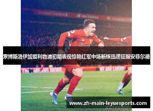 索博斯洛伊加盟利物浦初期表现惊艳红军中场新核迅速征服安菲尔德 索博斯洛伊加盟利物浦初期表现惊艳红军中场新核迅速征服安菲尔德