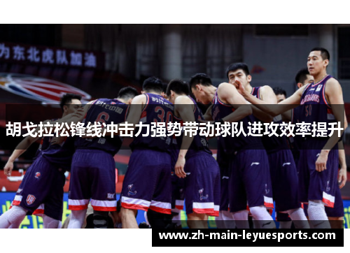 胡戈拉松锋线冲击力强势带动球队进攻效率提升