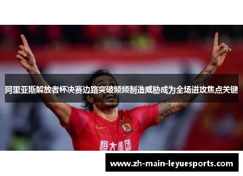 阿里亚斯解放者杯决赛边路突破频频制造威胁成为全场进攻焦点关键 阿里亚斯解放者杯决赛边路突破频频制造威胁成为全场进攻焦点关键