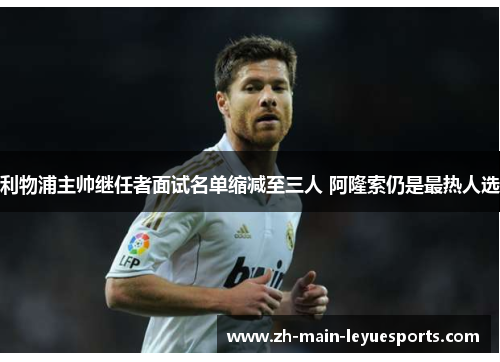 利物浦主帅继任者面试名单缩减至三人 阿隆索仍是最热人选 利物浦主帅继任者面试名单缩减至三人 阿隆索仍是最热人选