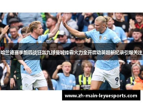 哈兰德赛季前四战狂轰九球曼城锋霸火力全开震动英超新纪录引爆关注 哈兰德赛季前四战狂轰九球曼城锋霸火力全开震动英超新纪录引爆关注